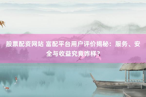 股票配资网站 富配平台用户评价揭秘：服务、安全与收益究竟咋样？