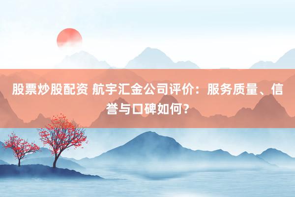 股票炒股配资 航宇汇金公司评价：服务质量、信誉与口碑如何？