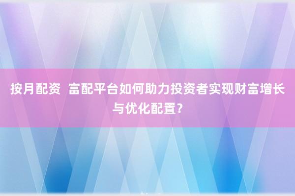 按月配资  富配平台如何助力投资者实现财富增长与优化配置？