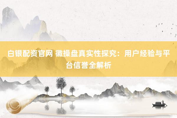 白银配资官网 徽操盘真实性探究：用户经验与平台信誉全解析