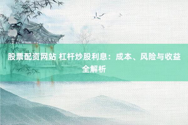 股票配资网站 杠杆炒股利息：成本、风险与收益全解析