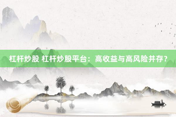 杠杆炒股 杠杆炒股平台：高收益与高风险并存？