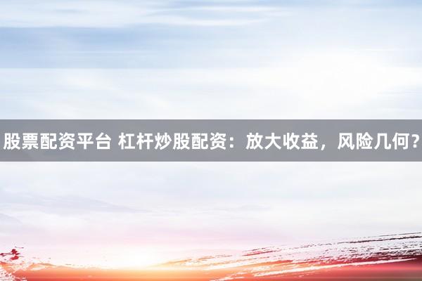 股票配资平台 杠杆炒股配资：放大收益，风险几何？