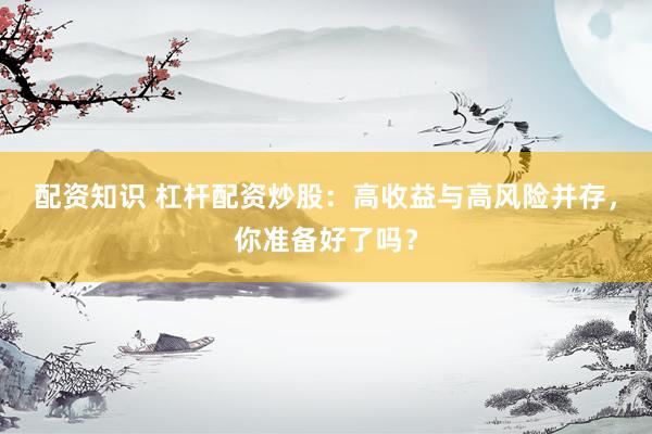 配资知识 杠杆配资炒股：高收益与高风险并存，你准备好了吗？