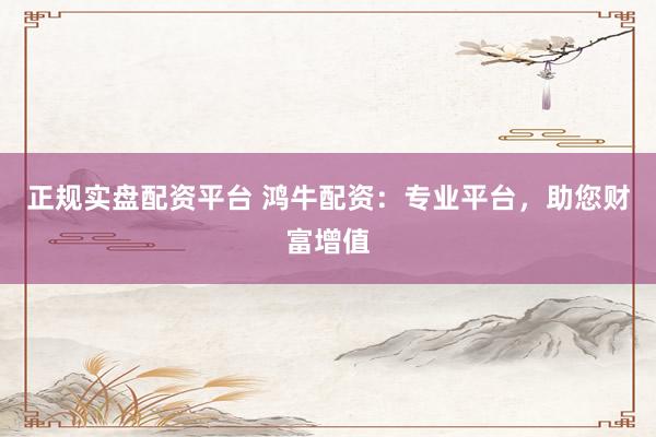 正规实盘配资平台 鸿牛配资：专业平台，助您财富增值