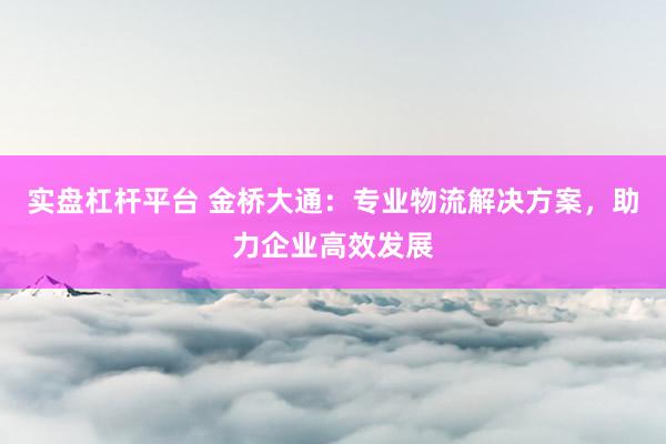 实盘杠杆平台 金桥大通：专业物流解决方案，助力企业高效发展