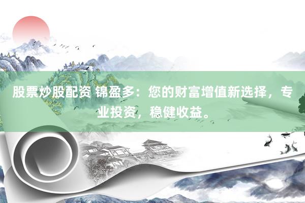 股票炒股配资 锦盈多：您的财富增值新选择，专业投资，稳健收益。