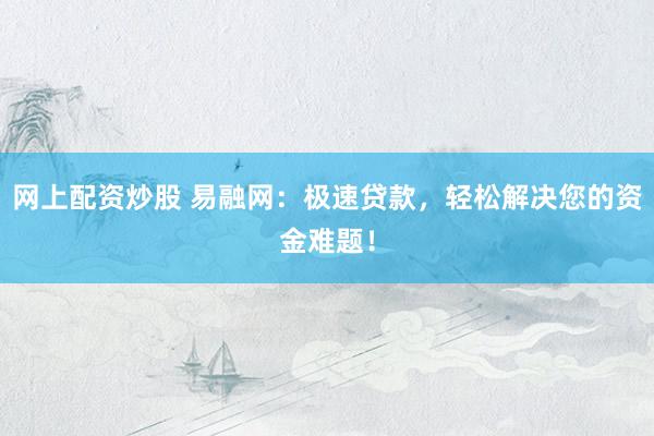 网上配资炒股 易融网：极速贷款，轻松解决您的资金难题！