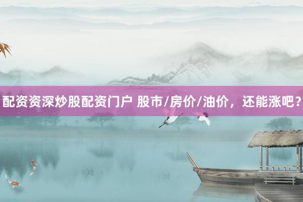 配资资深炒股配资门户 股市/房价/油价，还能涨吧？