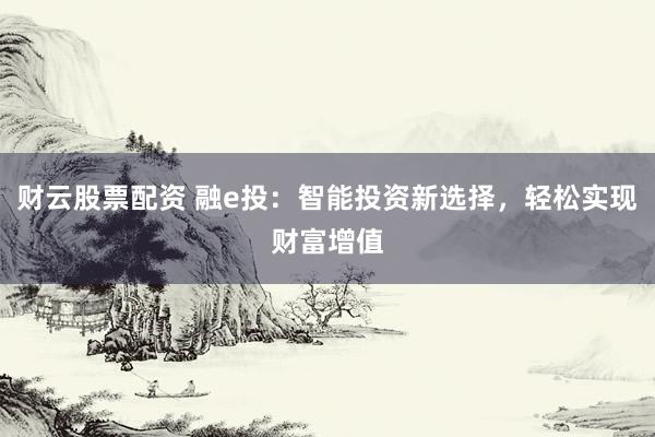 财云股票配资 融e投：智能投资新选择，轻松实现财富增值