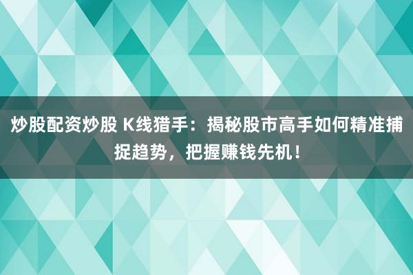 炒股配资炒股 K线猎手：揭秘股市高手如何精准捕捉趋势，把握赚钱先机！