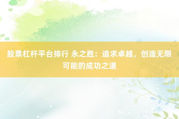 股票杠杆平台排行 永之胜：追求卓越，创造无限可能的成功之道