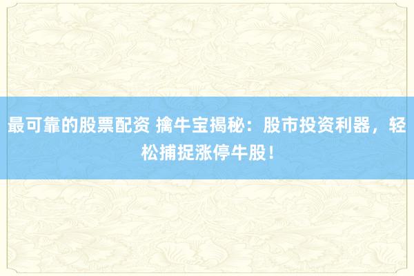 最可靠的股票配资 擒牛宝揭秘：股市投资利器，轻松捕捉涨停牛股！