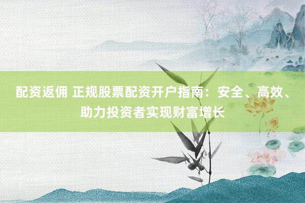 配资返佣 正规股票配资开户指南：安全、高效、助力投资者实现财富增长