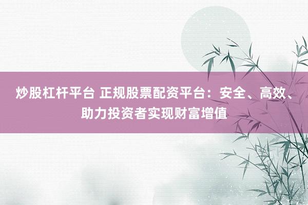 炒股杠杆平台 正规股票配资平台：安全、高效、助力投资者实现财富增值