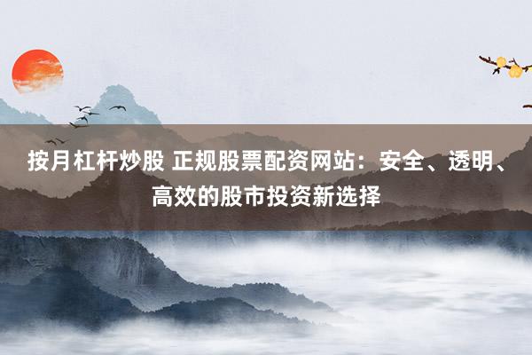 按月杠杆炒股 正规股票配资网站：安全、透明、高效的股市投资新选择