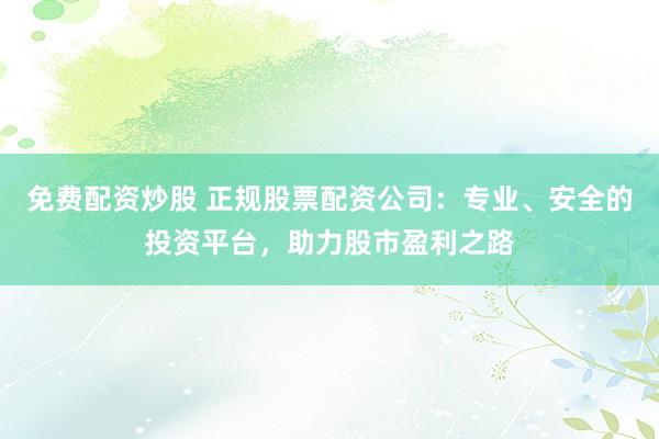 免费配资炒股 正规股票配资公司：专业、安全的投资平台，助力股市盈利之路