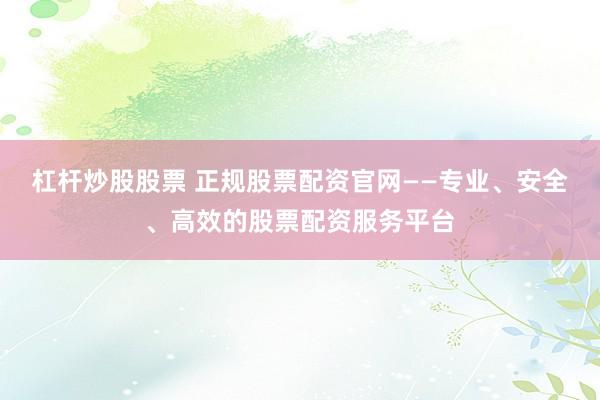 杠杆炒股股票 正规股票配资官网——专业、安全、高效的股票配资服务平台