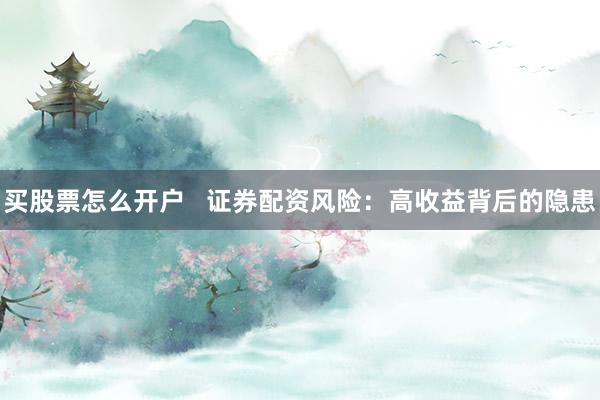 买股票怎么开户   证券配资风险：高收益背后的隐患