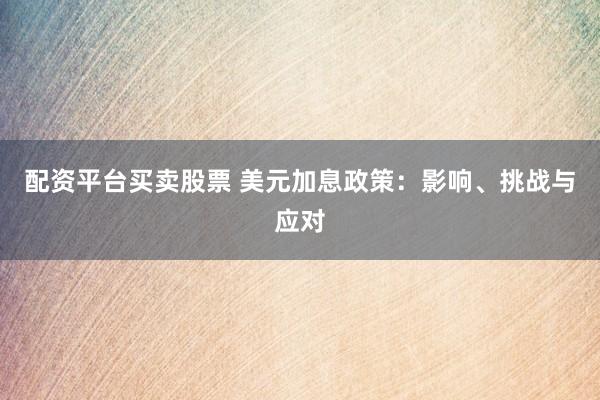 配资平台买卖股票 美元加息政策：影响、挑战与应对