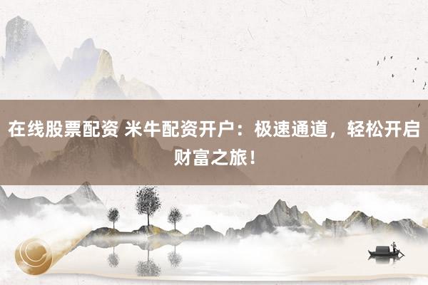 在线股票配资 米牛配资开户：极速通道，轻松开启财富之旅！