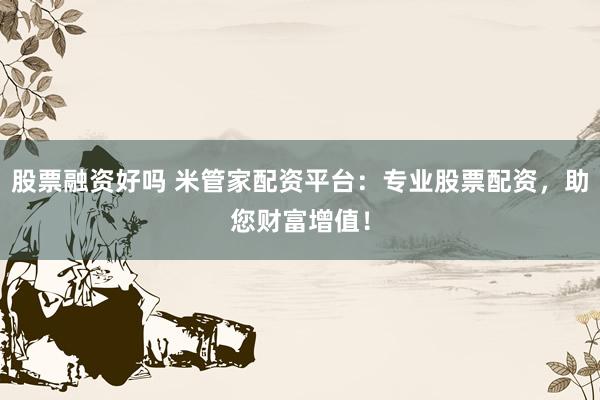 股票融资好吗 米管家配资平台：专业股票配资，助您财富增值！