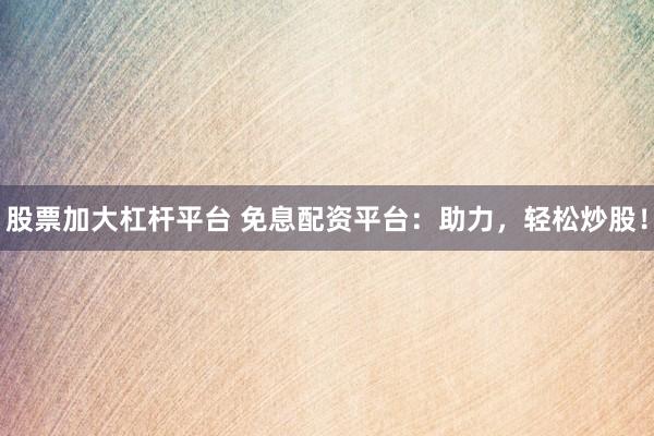 股票加大杠杆平台 免息配资平台：助力，轻松炒股！