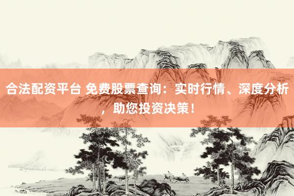 合法配资平台 免费股票查询：实时行情、深度分析，助您投资决策！