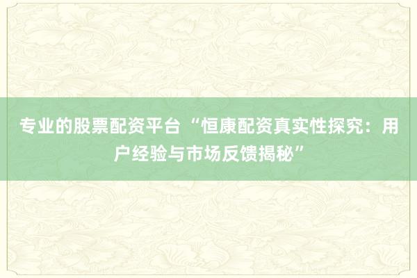 专业的股票配资平台 “恒康配资真实性探究：用户经验与市场反馈揭秘”
