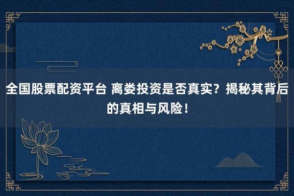 全国股票配资平台 离娄投资是否真实？揭秘其背后的真相与风险！