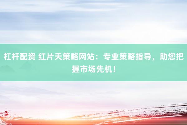 杠杆配资 红片天策略网站：专业策略指导，助您把握市场先机！