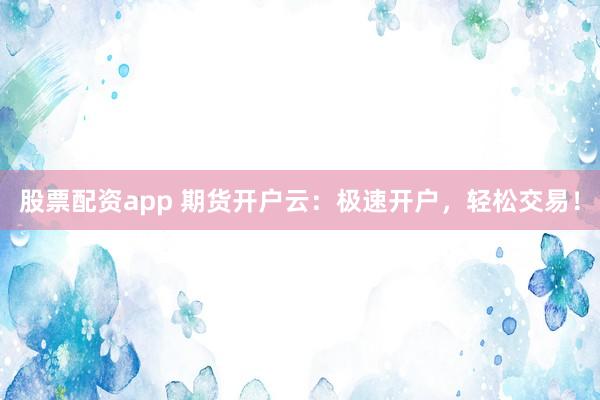 股票配资app 期货开户云：极速开户，轻松交易！