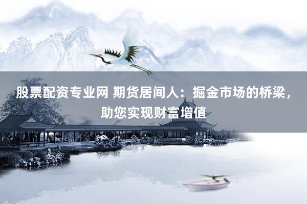 股票配资专业网 期货居间人：掘金市场的桥梁，助您实现财富增值