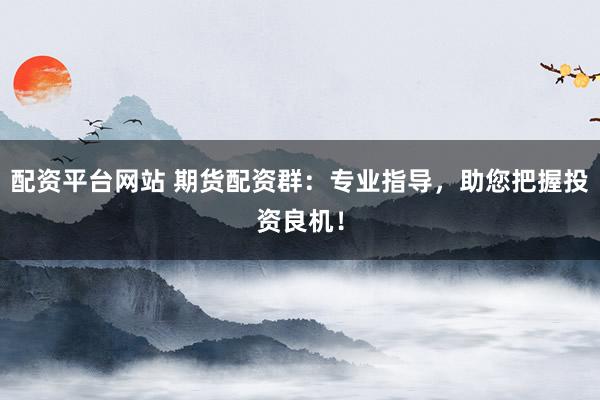 配资平台网站 期货配资群：专业指导，助您把握投资良机！