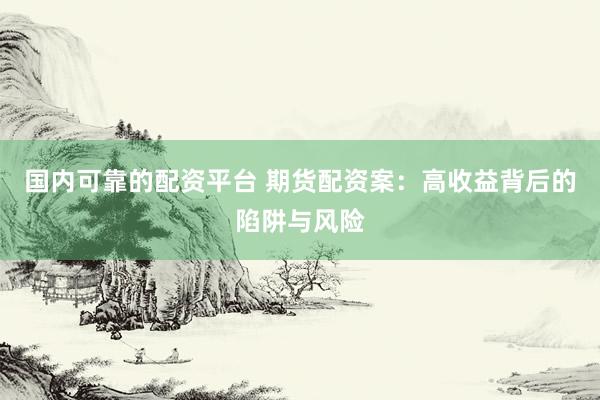 国内可靠的配资平台 期货配资案：高收益背后的陷阱与风险