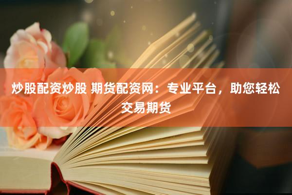 炒股配资炒股 期货配资网：专业平台，助您轻松交易期货