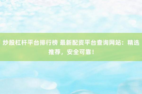 炒股杠杆平台排行榜 最新配资平台查询网站：精选推荐，安全可靠！