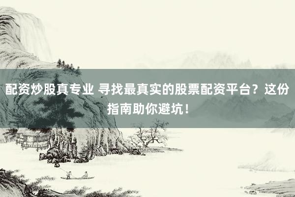 配资炒股真专业 寻找最真实的股票配资平台？这份指南助你避坑！