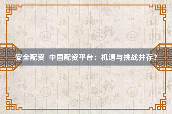 安全配资  中国配资平台：机遇与挑战并存？