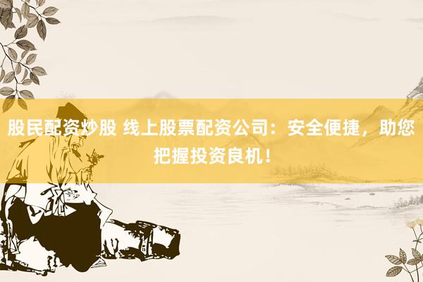 股民配资炒股 线上股票配资公司：安全便捷，助您把握投资良机！