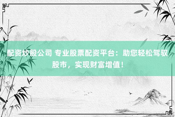 配资炒股公司 专业股票配资平台：助您轻松驾驭股市，实现财富增值！