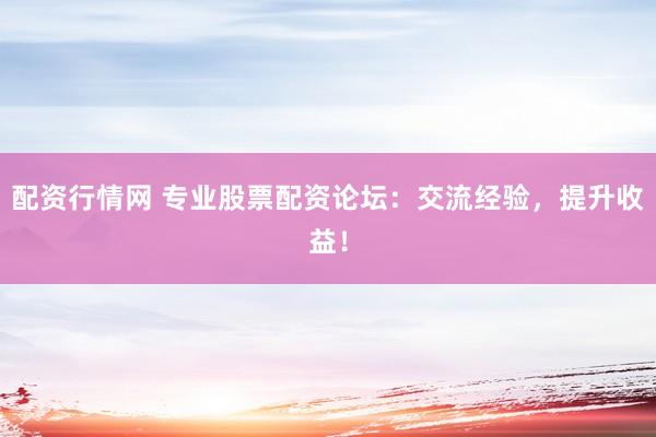 配资行情网 专业股票配资论坛：交流经验，提升收益！