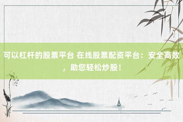 可以杠杆的股票平台 在线股票配资平台：安全高效，助您轻松炒股！
