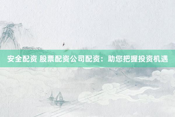 安全配资 股票配资公司配资：助您把握投资机遇