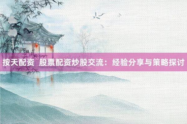 按天配资  股票配资炒股交流：经验分享与策略探讨