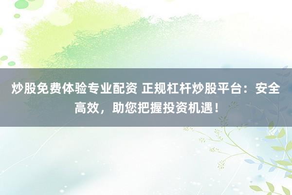 炒股免费体验专业配资 正规杠杆炒股平台：安全高效，助您把握投资机遇！