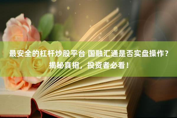 最安全的杠杆炒股平台 国融汇通是否实盘操作？揭秘真相，投资者必看！