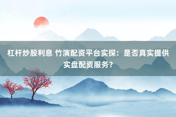 杠杆炒股利息 竹演配资平台实探：是否真实提供实盘配资服务？