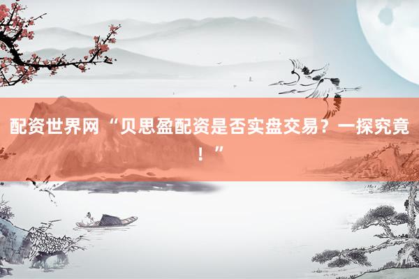 配资世界网 “贝思盈配资是否实盘交易？一探究竟！”