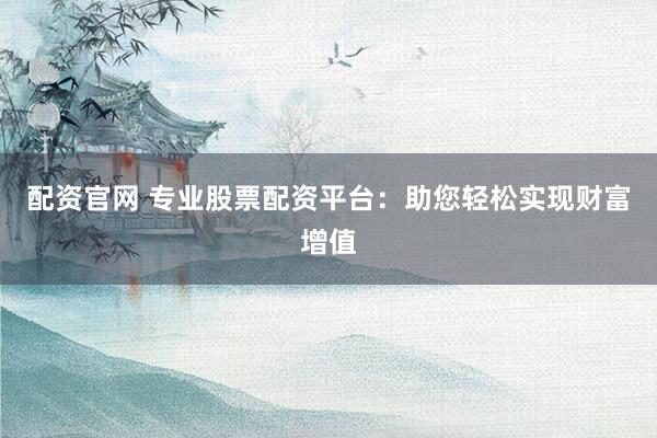 配资官网 专业股票配资平台：助您轻松实现财富增值
